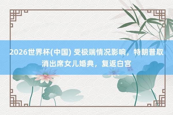 2026世界杯(中國(guó)) 受極端情況影響，特朗普取消出席女兒婚典，復(fù)返白宮