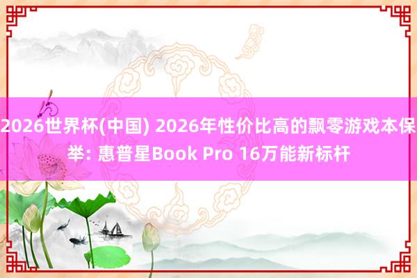 2026世界杯(中國) 2026年性價比高的飄零游戲本保舉: 惠普星Book Pro 16萬能新標(biāo)桿