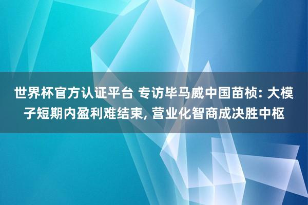 世界杯官方認(rèn)證平臺(tái) 專訪畢馬威中國(guó)苗楨: 大模子短期內(nèi)盈利難結(jié)束， 營(yíng)業(yè)化智商成決勝中樞