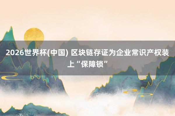 2026世界杯(中國(guó)) 區(qū)塊鏈存證為企業(yè)常識(shí)產(chǎn)權(quán)裝上“保障鎖”