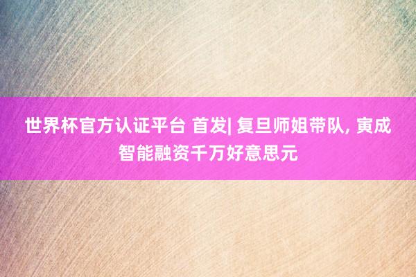 世界杯官方認(rèn)證平臺(tái) 首發(fā)| 復(fù)旦師姐帶隊(duì)， 寅成智能融資千萬好意思元