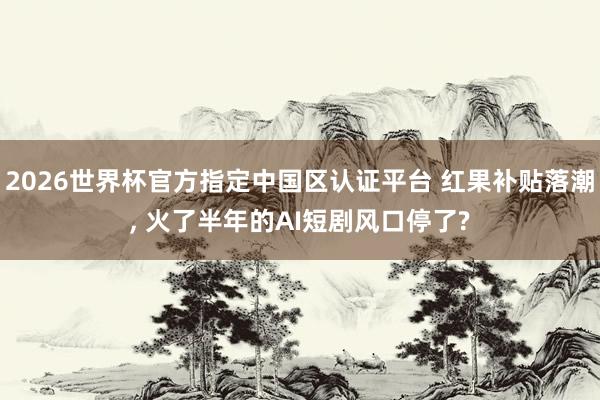2026世界杯官方指定中國區(qū)認(rèn)證平臺 紅果補貼落潮, 火了半年的AI短劇風(fēng)口停了?