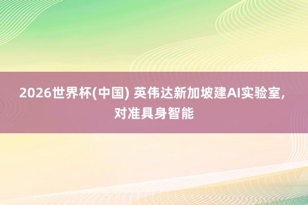 2026世界杯(中國) 英偉達新加坡建AI實驗室， 對準具身智能