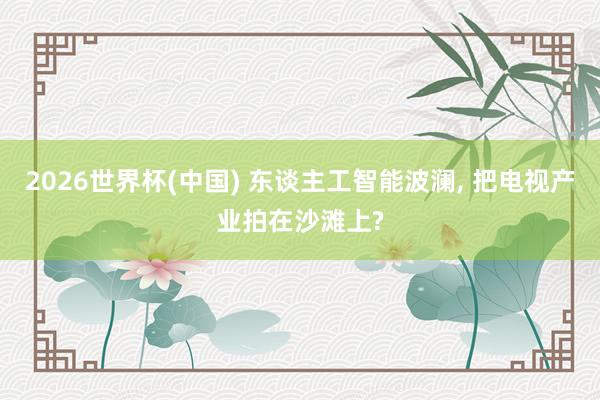 2026世界杯(中國) 東談主工智能波瀾， 把電視產業拍在沙灘上?