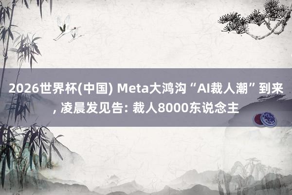 2026世界杯(中國(guó)) Meta大鴻溝“AI裁人潮”到來， 凌晨發(fā)見告: 裁人8000東說念主