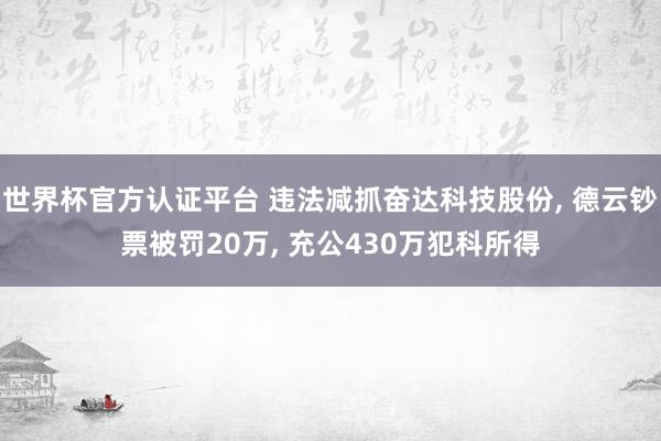 世界杯官方認(rèn)證平臺 違法減抓奮達(dá)科技股份， 德云鈔票被罰20萬， 充公430萬犯科所得