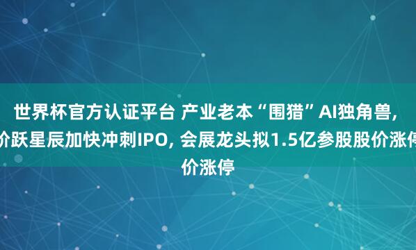 世界杯官方認(rèn)證平臺(tái) 產(chǎn)業(yè)老本“圍獵”AI獨(dú)角獸， 階躍星辰加快沖刺IPO， 會(huì)展龍頭擬1.5億參股股價(jià)漲停