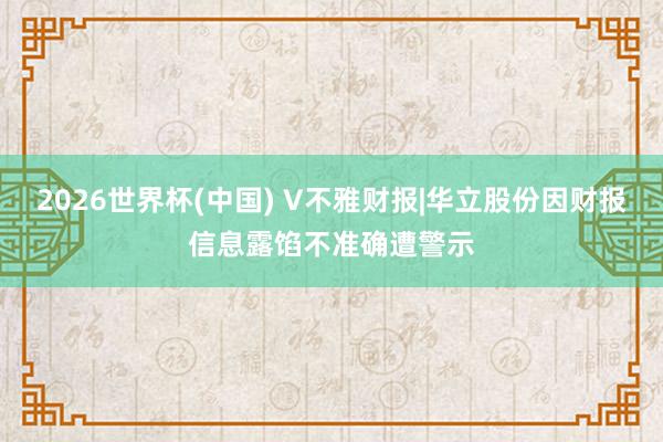 2026世界杯(中國) V不雅財(cái)報(bào)|華立股份因財(cái)報(bào)信息露餡不準(zhǔn)確遭警示