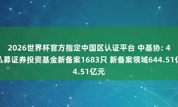 2026世界杯官方指定中國區認證平臺 中基協: 4月私募證券投資基金新備案1683只 新備案領域644.51億元