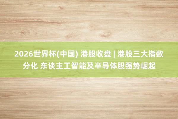 2026世界杯(中國) 港股收盤 | 港股三大指數(shù)分化 東談主工智能及半導(dǎo)體股強勢崛起