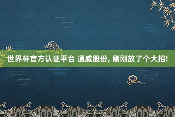 世界杯官方認證平臺 通威股份， 剛剛放了個大招!