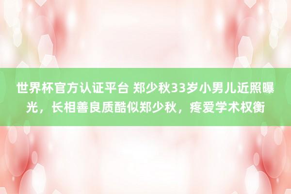 世界杯官方認證平臺 鄭少秋33歲小男兒近照曝光，長相善良質酷似鄭少秋，疼愛學術權衡