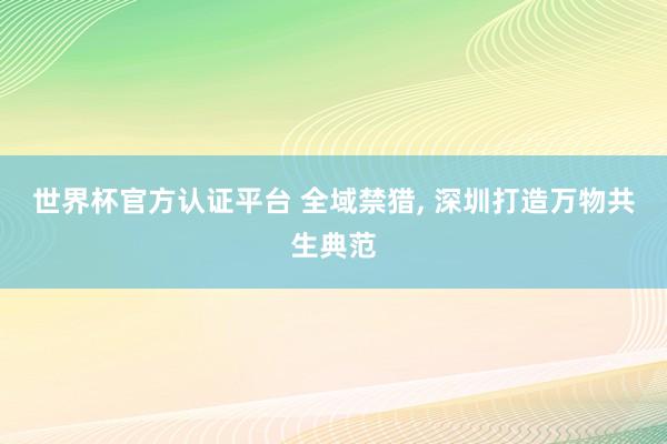 世界杯官方認(rèn)證平臺 全域禁獵， 深圳打造萬物共生典范