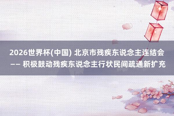 2026世界杯(中國) 北京市殘疾東說念主連結會 —— 積極鼓動殘疾東說念主行狀民間疏通新擴充