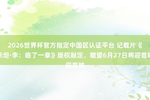 2026世界杯官方指定中國區認證平臺 記載片《斯坦·李：臨了一章》版權敲定，瞻望6月27日將迎首映