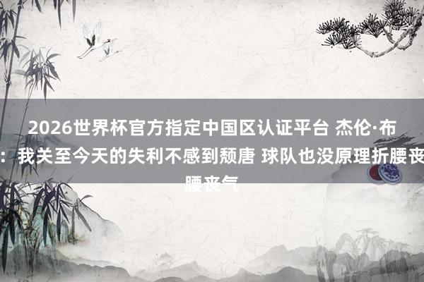 2026世界杯官方指定中國區(qū)認證平臺 杰倫·布朗：我關至今天的失利不感到頹唐 球隊也沒原理折腰喪氣