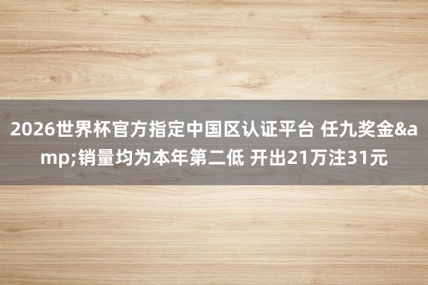 2026世界杯官方指定中國(guó)區(qū)認(rèn)證平臺(tái) 任九獎(jiǎng)金&銷(xiāo)量均為本年第二低 開(kāi)出21萬(wàn)注31元