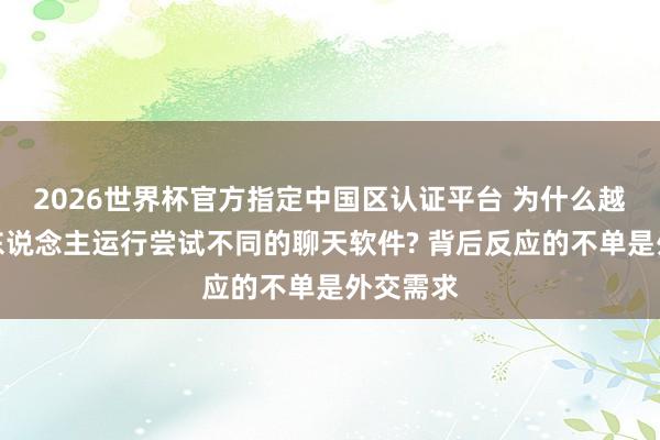 2026世界杯官方指定中國區(qū)認(rèn)證平臺(tái) 為什么越來越多東說念主運(yùn)行嘗試不同的聊天軟件? 背后反應(yīng)的不單是外交需求