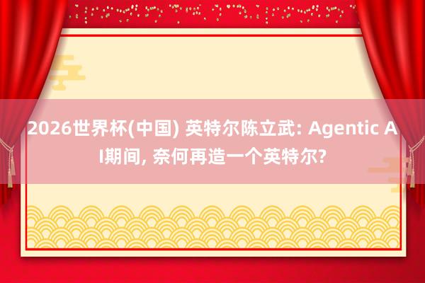 2026世界杯(中國) 英特爾陳立武: Agentic AI期間， 奈何再造一個英特爾?