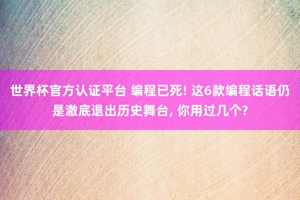 世界杯官方認(rèn)證平臺(tái) 編程已死! 這6款編程話語(yǔ)仍是澈底退出歷史舞臺(tái)， 你用過(guò)幾個(gè)?