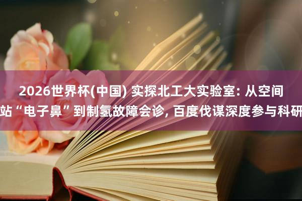 2026世界杯(中國) 實探北工大實驗室: 從空間站“電子鼻”到制氫故障會診， 百度伐謀深度參與科研