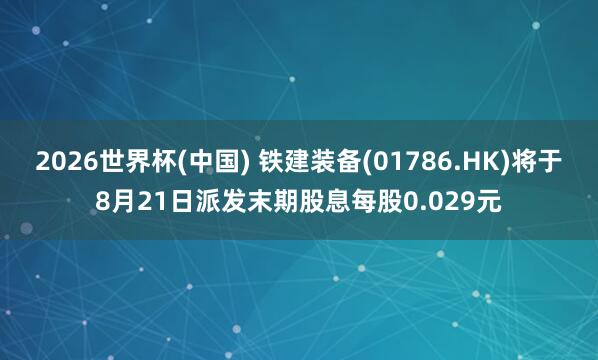 2026世界杯(中國) 鐵建裝備(01786.HK)將于8月21日派發末期股息每股0.029元