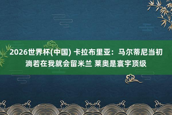 2026世界杯(中國) 卡拉布里亞：馬爾蒂尼當初淌若在我就會留米蘭 萊奧是寰宇頂級
