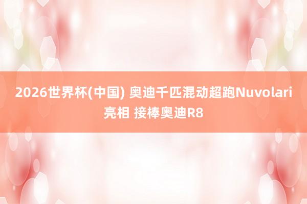 2026世界杯(中國) 奧迪千匹混動超跑Nuvolari亮相 接棒奧迪R8
