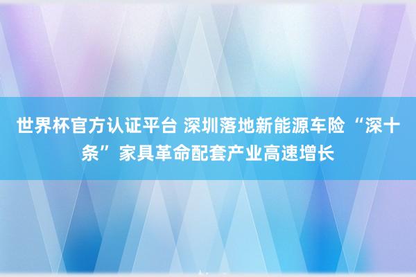 世界杯官方認證平臺 深圳落地新能源車險 “深十條” 家具革命配套產(chǎn)業(yè)高速增長