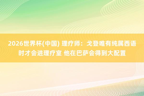 2026世界杯(中國) 理療師：戈登唯有純屬西語時(shí)才會進(jìn)理療